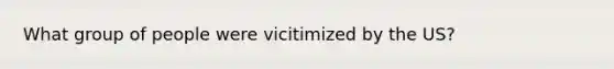 What group of people were vicitimized by the US?