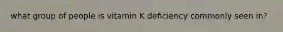 what group of people is vitamin K deficiency commonly seen in?