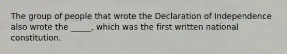 The group of people that wrote the Declaration of Independence also wrote the _____, which was the first written national constitution.