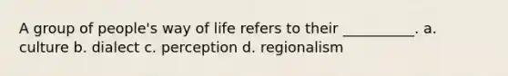 A group of people's way of life refers to their __________. a. culture b. dialect c. perception d. regionalism