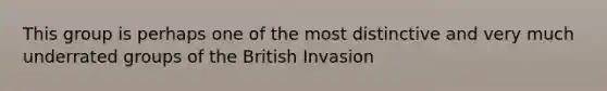 This group is perhaps one of the most distinctive and very much underrated groups of the British Invasion