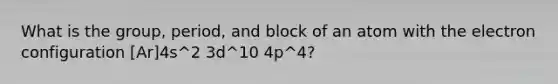 What is the group, period, and block of an atom with the electron configuration [Ar]4s^2 3d^10 4p^4?