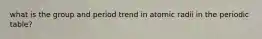 what is the group and period trend in atomic radii in the periodic table?