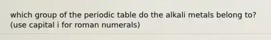 which group of the periodic table do the alkali metals belong to? (use capital i for roman numerals)