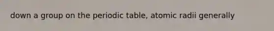 down a group on the periodic table, atomic radii generally