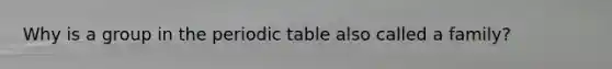 Why is a group in <a href='https://www.questionai.com/knowledge/kIrBULvFQz-the-periodic-table' class='anchor-knowledge'>the periodic table</a> also called a family?