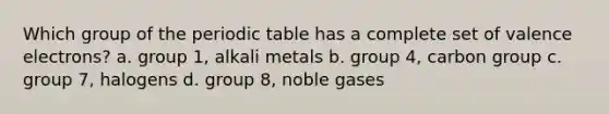 Which group of the periodic table has a complete set of valence electrons? a. group 1, alkali metals b. group 4, carbon group c. group 7, halogens d. group 8, noble gases