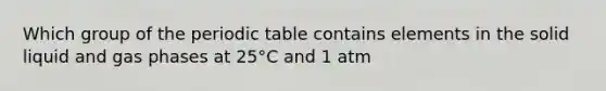 Which group of the periodic table contains elements in the solid liquid and gas phases at 25°C and 1 atm