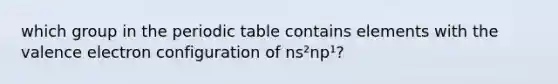 which group in the periodic table contains elements with the valence electron configuration of ns²np¹?