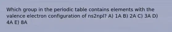 Which group in the periodic table contains elements with the valence electron configuration of ns2npl? A) 1A B) 2A C) 3A D) 4A E) 8A