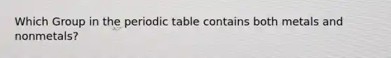 Which Group in <a href='https://www.questionai.com/knowledge/kIrBULvFQz-the-periodic-table' class='anchor-knowledge'>the periodic table</a> contains both metals and nonmetals?