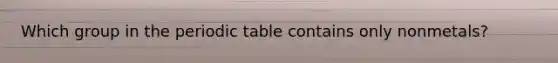 Which group in the periodic table contains only nonmetals?