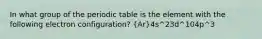 In what group of the periodic table is the element with the following electron configuration? (Ar)4s^23d^104p^3