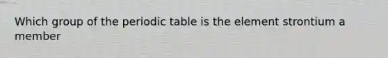 Which group of the periodic table is the element strontium a member