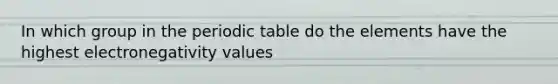 In which group in the periodic table do the elements have the highest electronegativity values