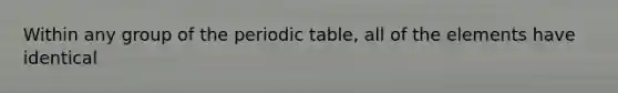 Within any group of <a href='https://www.questionai.com/knowledge/kIrBULvFQz-the-periodic-table' class='anchor-knowledge'>the periodic table</a>, all of the elements have identical