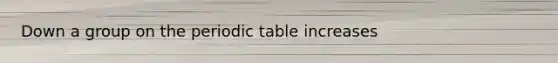 Down a group on the periodic table increases