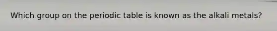 Which group on the periodic table is known as the alkali metals?