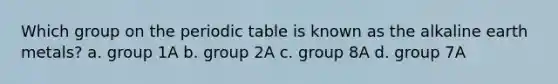 Which group on the periodic table is known as the alkaline earth metals? a. group 1A b. group 2A c. group 8A d. group 7A