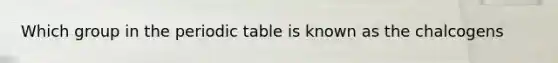 Which group in the periodic table is known as the chalcogens