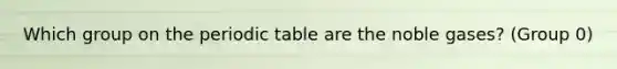 Which group on the periodic table are the noble gases? (Group 0)
