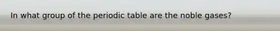 In what group of the periodic table are the noble gases?