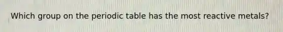 Which group on the periodic table has the most reactive metals?
