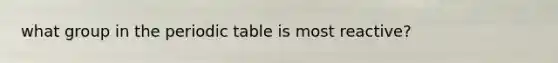 what group in the periodic table is most reactive?