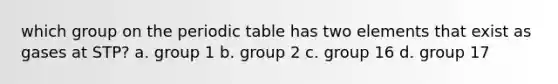 which group on the periodic table has two elements that exist as gases at STP? a. group 1 b. group 2 c. group 16 d. group 17