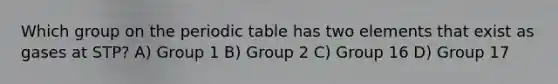 Which group on the periodic table has two elements that exist as gases at STP? A) Group 1 B) Group 2 C) Group 16 D) Group 17