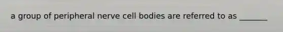 a group of peripheral nerve cell bodies are referred to as _______