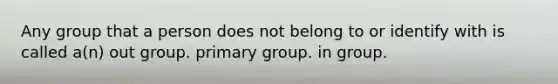 Any group that a person does not belong to or identify with is called a(n) out group. primary group. in group.