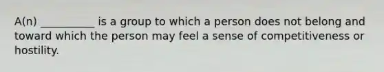 A(n) __________ is a group to which a person does not belong and toward which the person may feel a sense of competitiveness or hostility.