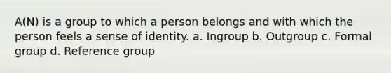 A(N) is a group to which a person belongs and with which the person feels a sense of identity. a. Ingroup b. Outgroup c. Formal group d. Reference group