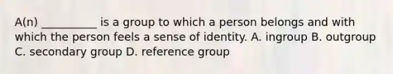 A(n) __________ is a group to which a person belongs and with which the person feels a sense of identity. A. ingroup B. outgroup C. secondary group D. reference group