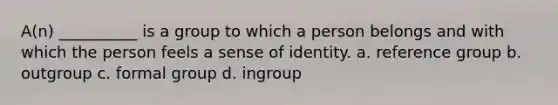 A(n) __________ is a group to which a person belongs and with which the person feels a sense of identity. a. reference group b. outgroup c. formal group d. ingroup