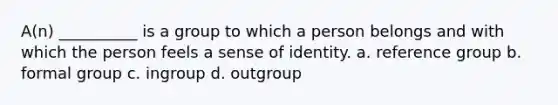 A(n) __________ is a group to which a person belongs and with which the person feels a sense of identity. a. reference group b. formal group c. ingroup d. outgroup