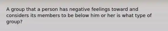 A group that a person has negative feelings toward and considers its members to be below him or her is what type of group?