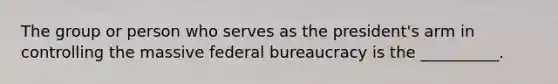 The group or person who serves as the president's arm in controlling the massive federal bureaucracy is the __________.