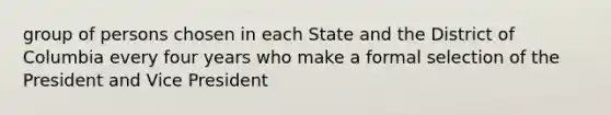 group of persons chosen in each State and the District of Columbia every four years who make a formal selection of the President and Vice President