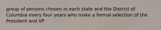 group of persons chosen in each state and the District of Columbia every four years who make a formal selection of the President and VP