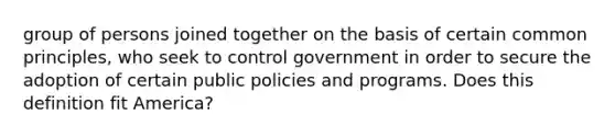 group of persons joined together on the basis of certain common principles, who seek to control government in order to secure the adoption of certain public policies and programs. Does this definition fit America?