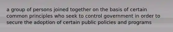 a group of persons joined together on the basis of certain common principles who seek to control government in order to secure the adoption of certain public policies and programs