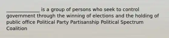 ______________ is a group of persons who seek to control government through the winning of elections and the holding of public office Political Party Partisanship Political Spectrum Coalition