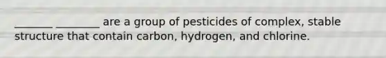 _______ ________ are a group of pesticides of complex, stable structure that contain carbon, hydrogen, and chlorine.