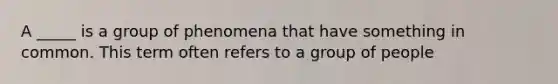 A _____ is a group of phenomena that have something in common. This term often refers to a group of people