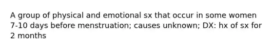 A group of physical and emotional sx that occur in some women 7-10 days before menstruation; causes unknown; DX: hx of sx for 2 months