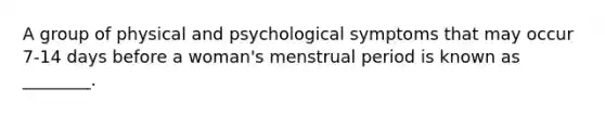 A group of physical and psychological symptoms that may occur 7-14 days before a woman's menstrual period is known as ________.