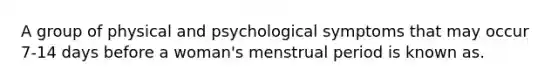 A group of physical and psychological symptoms that may occur 7-14 days before a woman's menstrual period is known as.