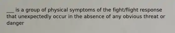 ___ is a group of physical symptoms of the fight/flight response that unexpectedly occur in the absence of any obvious threat or danger